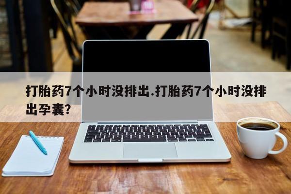 米非米索在线购买微信打胎药7个小时没排出.打胎药7个小时没排出孕囊？