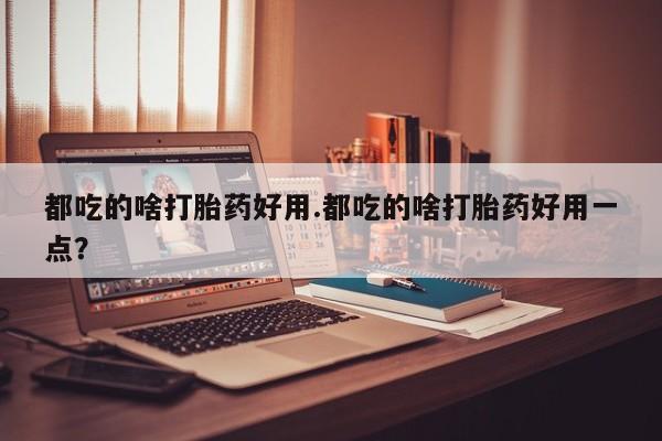 米非米索在线购买微信都吃的啥打胎药好用.都吃的啥打胎药好用一点？