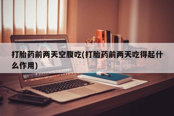 米非米索在线购买微信打胎药前两天空腹吃(打胎药前两天吃得起什么作用)