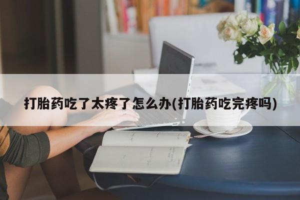 米非米索在线购买微信打胎药吃了太疼了怎么办(打胎药吃完疼吗)