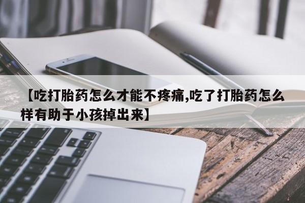 米非米索在线购买微信【吃打胎药怎么才能不疼痛,吃了打胎药怎么样有助于小孩掉出来】