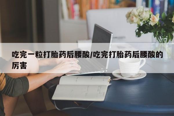 米非米索在线购买微信吃完一粒打胎药后腰酸/吃完打胎药后腰酸的厉害