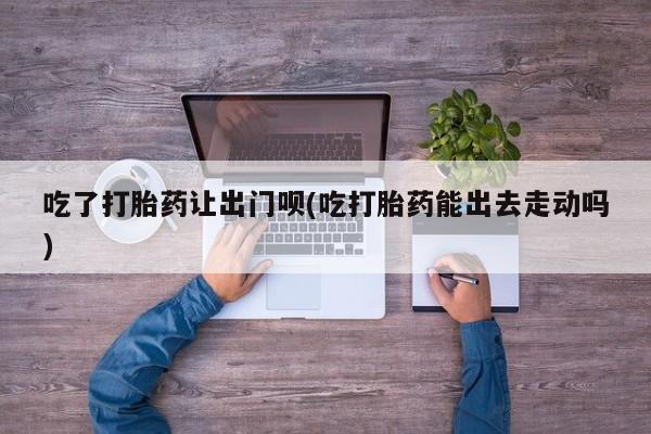 米非米索在线购买微信吃了打胎药让出门呗(吃打胎药能出去走动吗)