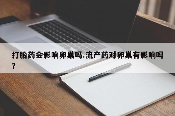 米非米索在线购买微信打胎药会影响卵巢吗.流产药对卵巢有影响吗？