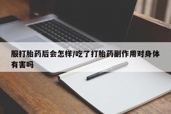 米非米索在线购买微信服打胎药后会怎样/吃了打胎药副作用对身体有害吗