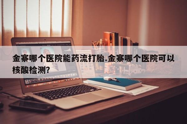 米非米索在线购买微信金寨哪个医院能药流打胎.金寨哪个医院可以核酸检测？