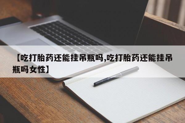 米非米索在线购买微信【吃打胎药还能挂吊瓶吗,吃打胎药还能挂吊瓶吗女性】