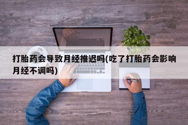 米非米索在线购买微信打胎药会导致月经推迟吗(吃了打胎药会影响月经不调吗)