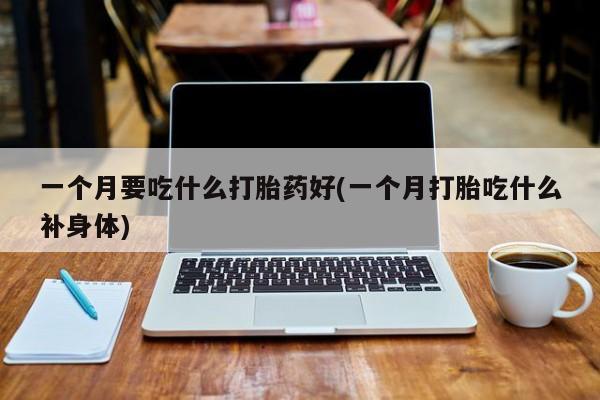 米非米索在线购买微信一个月要吃什么打胎药好(一个月打胎吃什么补身体)