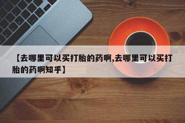 米非米索在线购买微信【去哪里可以买打胎的药啊,去哪里可以买打胎的药啊知乎】