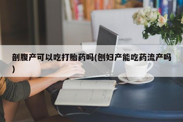 米非米索在线购买微信剖腹产可以吃打胎药吗(刨妇产能吃药流产吗)