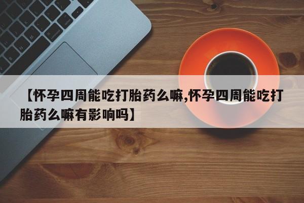米非米索在线购买微信【怀孕四周能吃打胎药么嘛,怀孕四周能吃打胎药么嘛有影响吗】