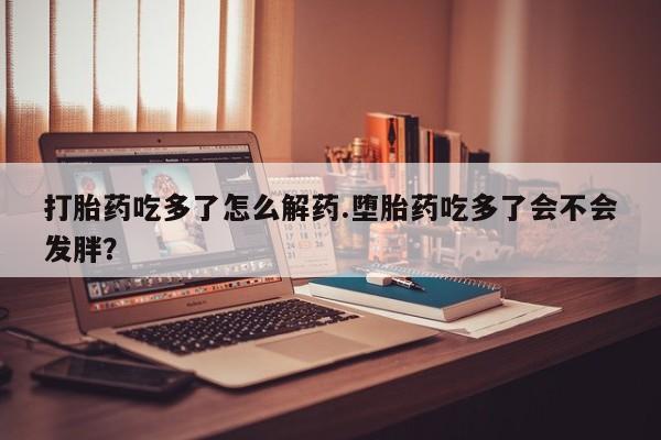 米非米索在线购买微信打胎药吃多了怎么解药.堕胎药吃多了会不会发胖？
