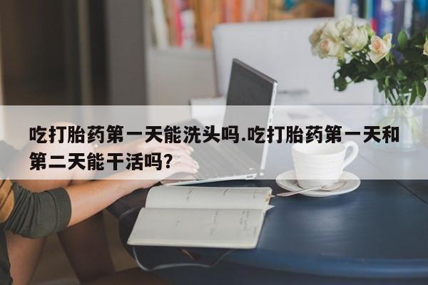 米非米索在线购买微信吃打胎药第一天能洗头吗.吃打胎药第一天和第二天能干活吗？