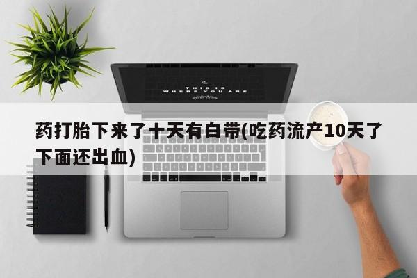 米非米索在线购买微信药打胎下来了十天有白带(吃药流产10天了下面还出血)