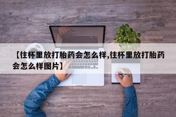 米非米索在线购买微信【往杯里放打胎药会怎么样,往杯里放打胎药会怎么样图片】