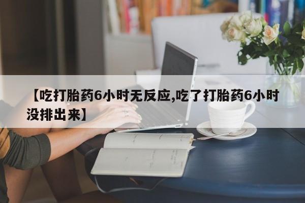 米非米索在线购买微信【吃打胎药6小时无反应,吃了打胎药6小时没排出来】