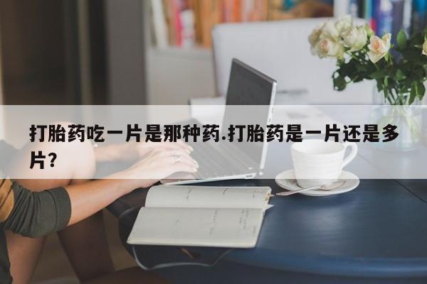 米非米索在线购买微信打胎药吃一片是那种药.打胎药是一片还是多片？