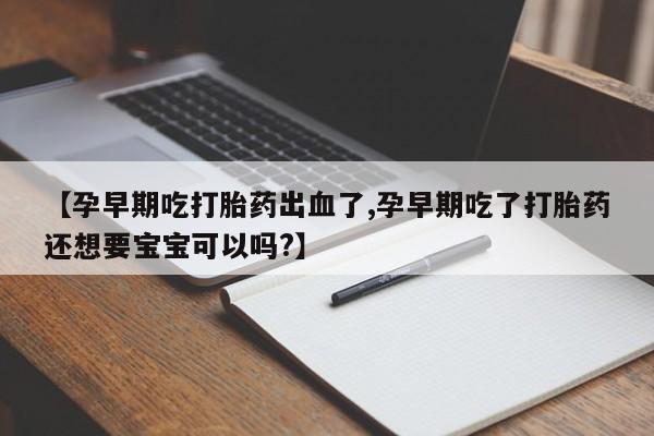 米非米索在线购买微信【孕早期吃打胎药出血了,孕早期吃了打胎药还想要宝宝可以吗?】