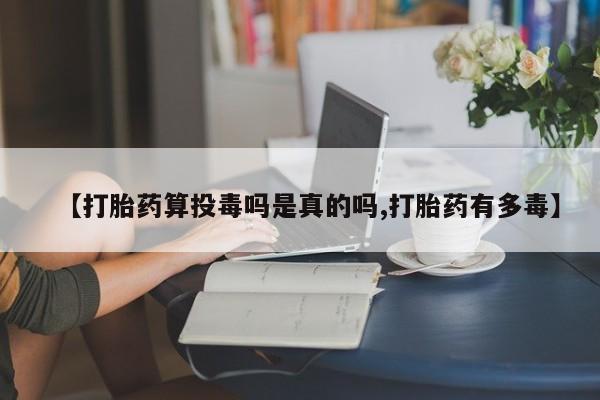 米非米索在线购买微信【打胎药算投毒吗是真的吗,打胎药有多毒】