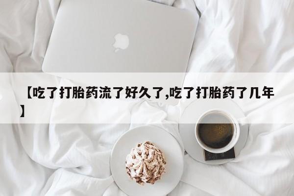 米非米索在线购买微信【吃了打胎药流了好久了,吃了打胎药了几年】