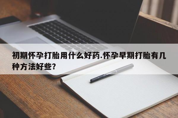 米非米索在线购买微信初期怀孕打胎用什么好药.怀孕早期打胎有几种方法好些？