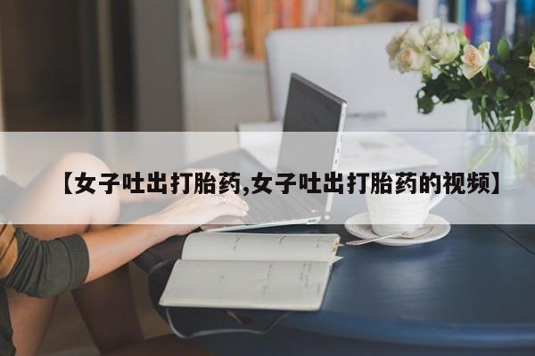 米非米索在线购买微信【女子吐出打胎药,女子吐出打胎药的视频】
