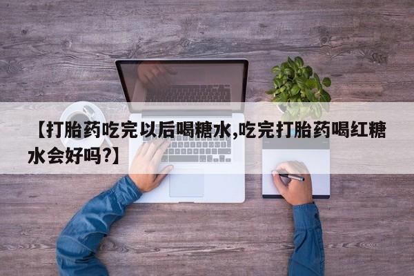 米非米索在线购买微信【打胎药吃完以后喝糖水,吃完打胎药喝红糖水会好吗?】