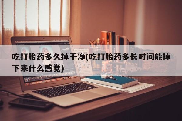 米非米索在线购买微信吃打胎药多久掉干净(吃打胎药多长时间能掉下来什么感觉)