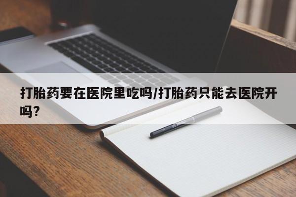 米非米索在线购买微信打胎药要在医院里吃吗/打胎药只能去医院开吗?