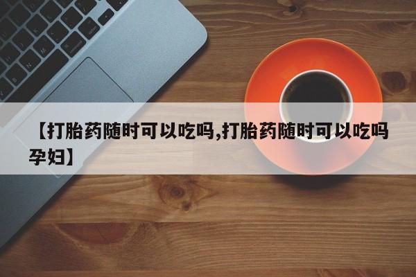 米非米索在线购买微信【打胎药随时可以吃吗,打胎药随时可以吃吗孕妇】