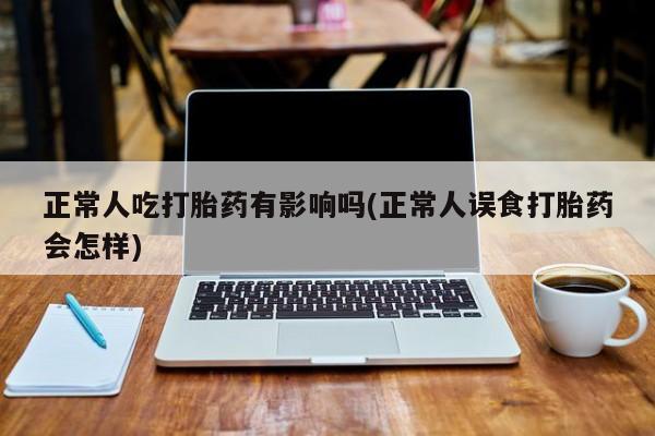 米非米索在线购买微信正常人吃打胎药有影响吗(正常人误食打胎药会怎样)