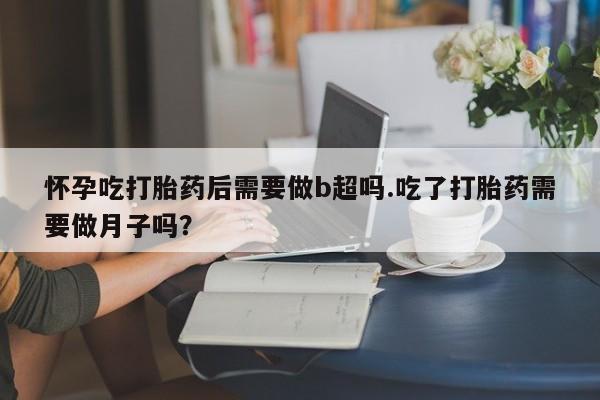 米非米索在线购买微信怀孕吃打胎药后需要做b超吗.吃了打胎药需要做月子吗？