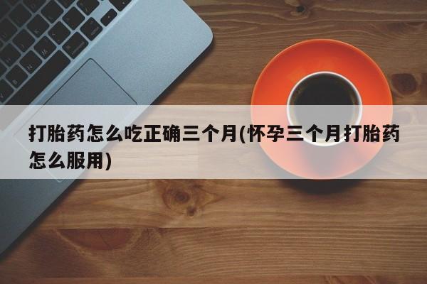 米非米索在线购买微信打胎药怎么吃正确三个月(怀孕三个月打胎药怎么服用)