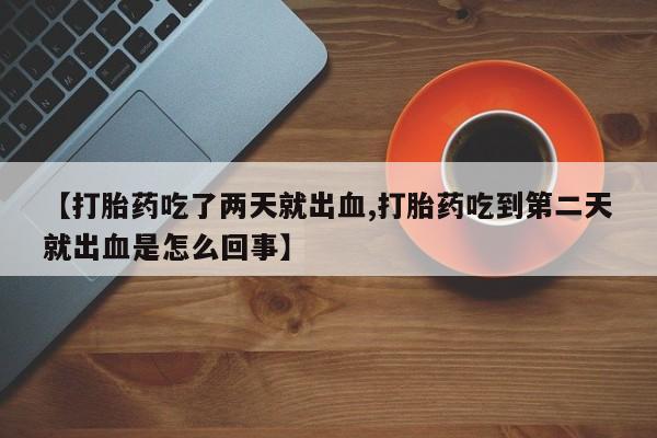 米非米索在线购买微信【打胎药吃了两天就出血,打胎药吃到第二天就出血是怎么回事】