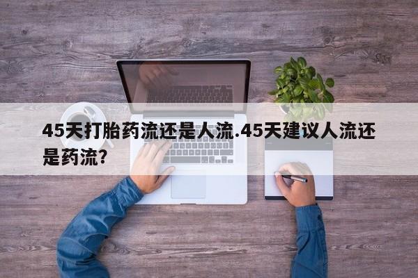 米非米索在线购买微信45天打胎药流还是人流.45天建议人流还是药流？