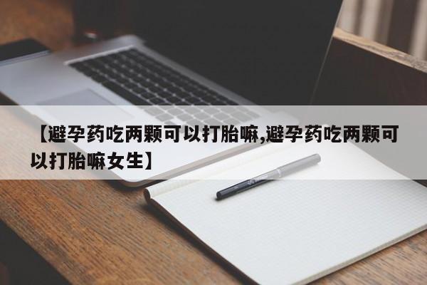 米非米索在线购买微信【避孕药吃两颗可以打胎嘛,避孕药吃两颗可以打胎嘛女生】