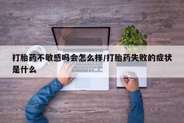 米非米索在线购买微信打胎药不敏感吗会怎么样/打胎药失败的症状是什么