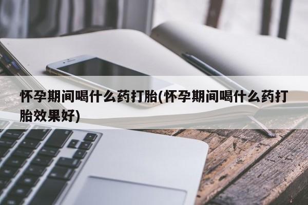 米非米索在线购买微信怀孕期间喝什么药打胎(怀孕期间喝什么药打胎效果好)