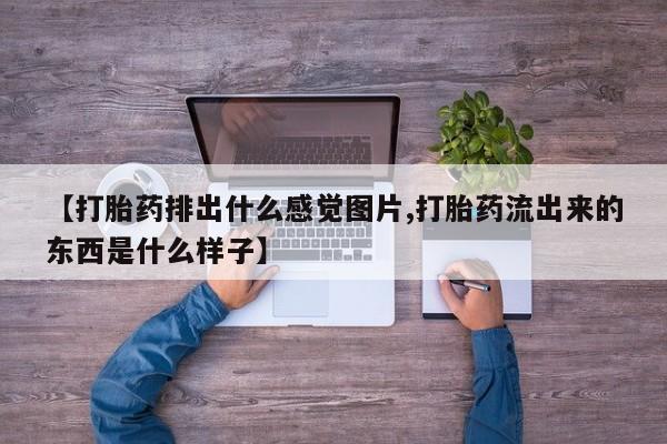 米非米索在线购买微信【打胎药排出什么感觉图片,打胎药流出来的东西是什么样子】