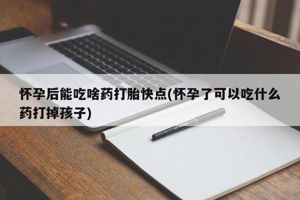 米非米索在线购买微信怀孕后能吃啥药打胎快点(怀孕了可以吃什么药打掉孩子)