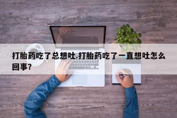 米非米索在线购买微信打胎药吃了总想吐.打胎药吃了一直想吐怎么回事？