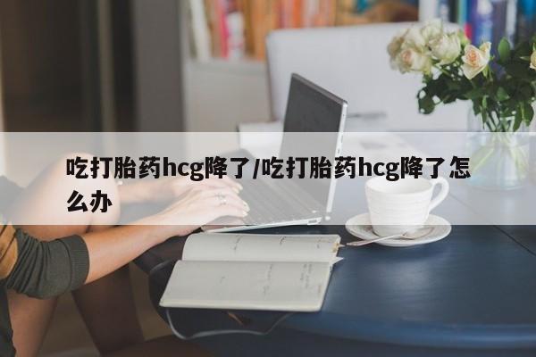 米非米索在线购买微信吃打胎药hcg降了/吃打胎药hcg降了怎么办