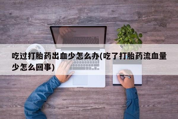 米非米索在线购买微信吃过打胎药出血少怎么办(吃了打胎药流血量少怎么回事)