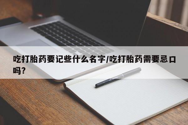 米非米索在线购买微信吃打胎药要记些什么名字/吃打胎药需要忌口吗?