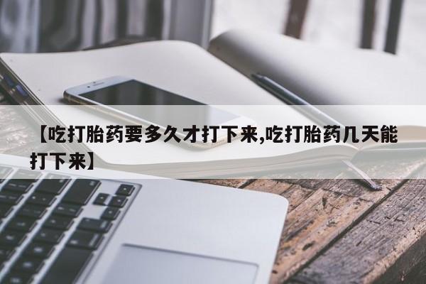 米非米索在线购买微信【吃打胎药要多久才打下来,吃打胎药几天能打下来】