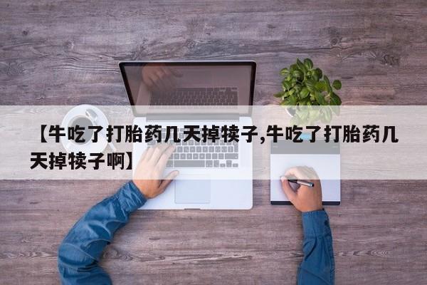 米非米索在线购买微信【牛吃了打胎药几天掉犊子,牛吃了打胎药几天掉犊子啊】