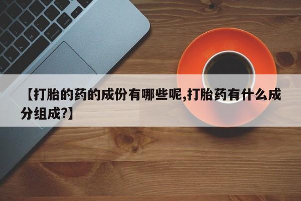 米非米索在线购买微信【打胎的药的成份有哪些呢,打胎药有什么成分组成?】
