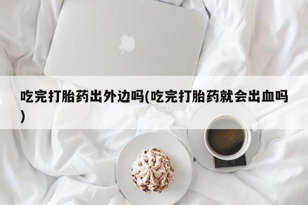米非米索在线购买微信吃完打胎药出外边吗(吃完打胎药就会出血吗)