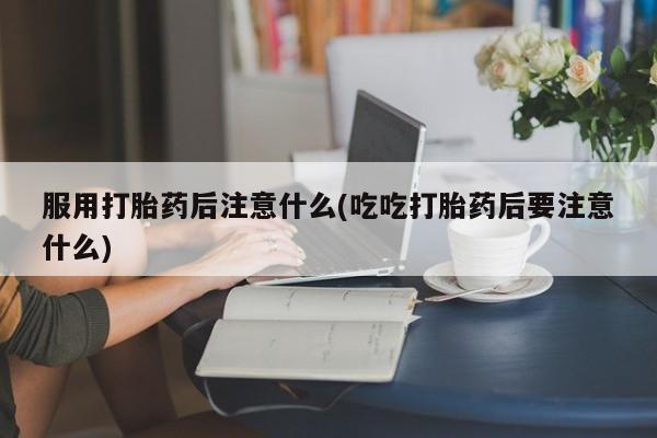 米非米索在线购买微信服用打胎药后注意什么(吃吃打胎药后要注意什么)